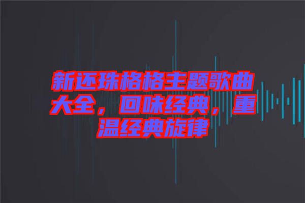新還珠格格主題歌曲大全，回味經(jīng)典，重溫經(jīng)典旋律