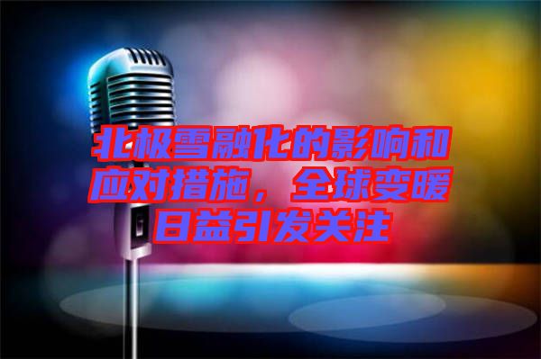 北極雪融化的影響和應(yīng)對措施，全球變暖日益引發(fā)關(guān)注
