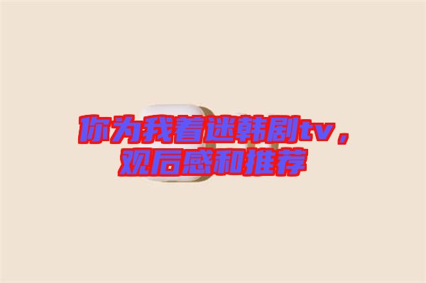 你為我著迷韓劇tv，觀后感和推薦
