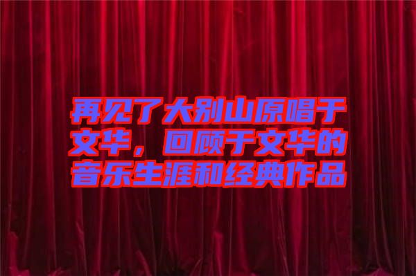再見了大別山原唱于文華，回顧于文華的音樂生涯和經(jīng)典作品