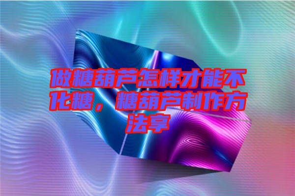 做糖葫蘆怎樣才能不化糖，糖葫蘆制作方法享
