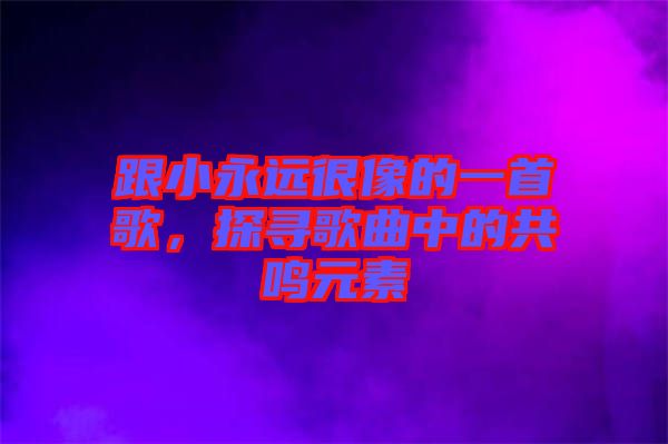 跟小永遠(yuǎn)很像的一首歌，探尋歌曲中的共鳴元素