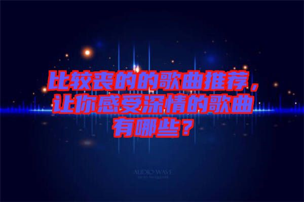 比較喪的的歌曲推薦，讓你感受深情的歌曲有哪些？
