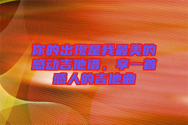 你的出現(xiàn)是我最美的感動(dòng)吉他譜，享一首感人的吉他曲
