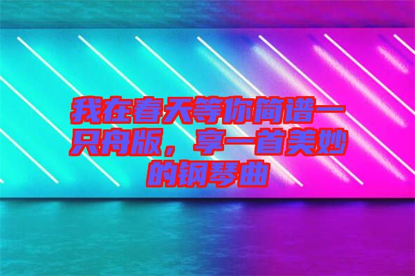 我在春天等你簡譜一只舟版，享一首美妙的鋼琴曲