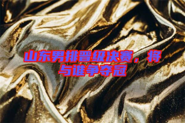 山東男排晉級決賽，將與誰爭奪冠