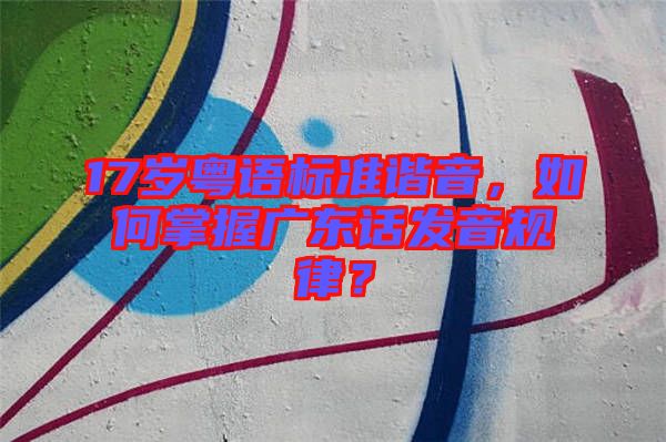 17歲粵語標(biāo)準(zhǔn)諧音，如何掌握廣東話發(fā)音規(guī)律？