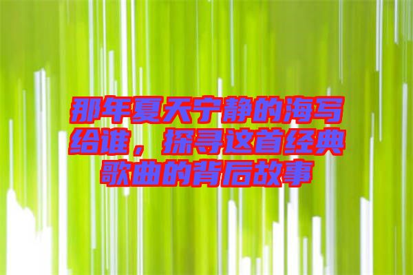 那年夏天寧靜的海寫給誰，探尋這首經(jīng)典歌曲的背后故事