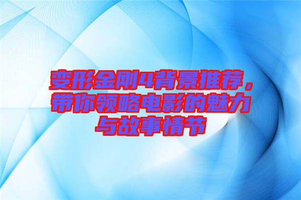 變形金剛4背景推薦，帶你領(lǐng)略電影的魅力與故事情節(jié)