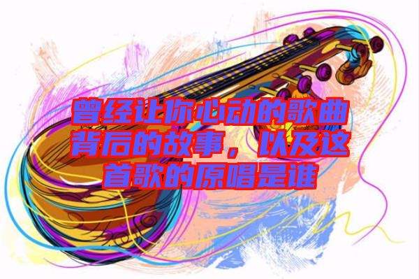 曾經(jīng)讓你心動的歌曲背后的故事，以及這首歌的原唱是誰