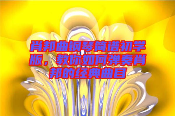 肖邦曲鋼琴簡譜初學版，教你如何彈奏肖邦的經(jīng)典曲目