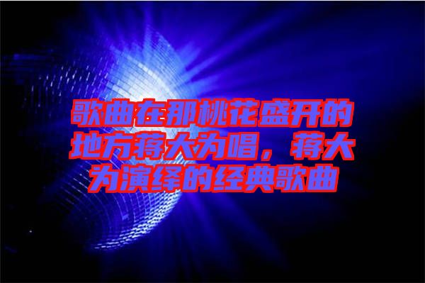 歌曲在那桃花盛開的地方蔣大為唱，蔣大為演繹的經(jīng)典歌曲