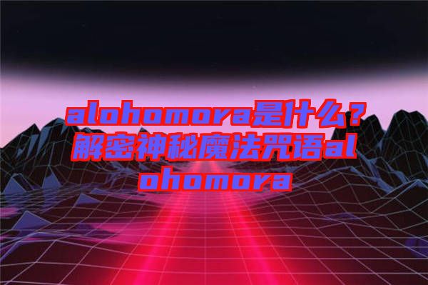 alohomora是什么？解密神秘魔法咒語(yǔ)alohomora