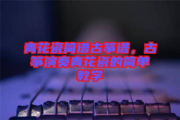 青花瓷簡譜古箏譜，古箏演奏青花瓷的簡單教學(xué)