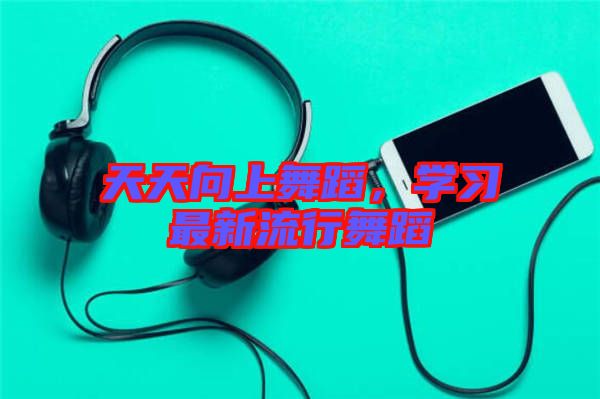天天向上舞蹈，學(xué)習(xí)最新流行舞蹈