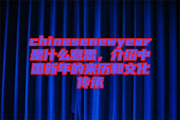 chinesenewyear是什么意思，介紹中國新年的來歷和文化傳承