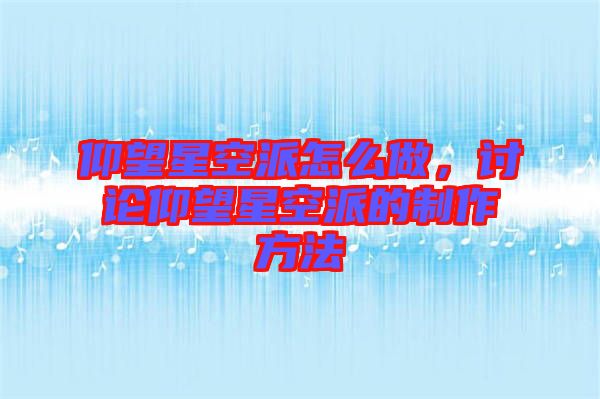 仰望星空派怎么做，討論仰望星空派的制作方法
