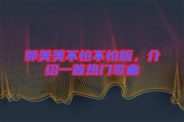 郭美美不怕不怕版，介紹一首熱門歌曲