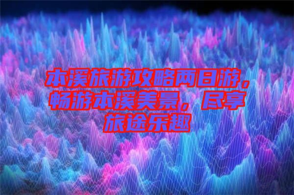 本溪旅游攻略兩日游，暢游本溪美景，盡享旅途樂趣