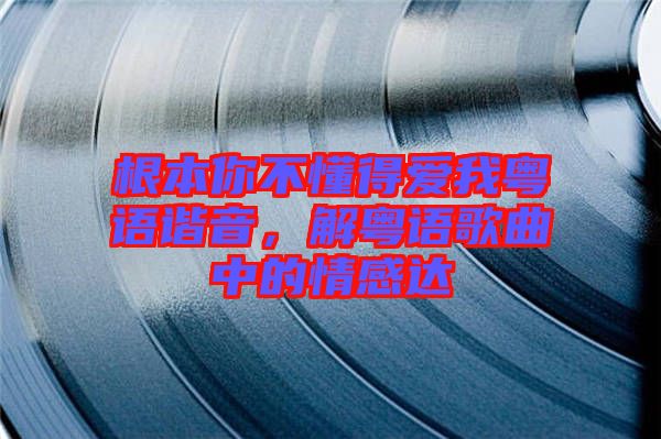 根本你不懂得愛(ài)我粵語(yǔ)諧音，解粵語(yǔ)歌曲中的情感達(dá)