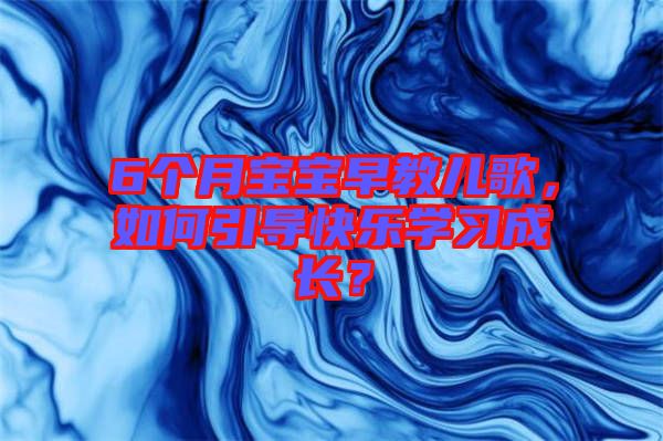 6個月寶寶早教兒歌，如何引導(dǎo)快樂學(xué)習(xí)成長？