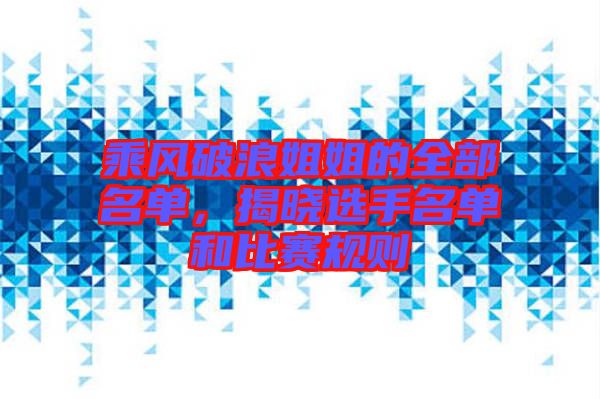 乘風(fēng)破浪姐姐的全部名單，揭曉選手名單和比賽規(guī)則