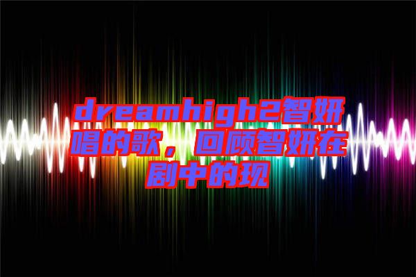 dreamhigh2智妍唱的歌，回顧智妍在劇中的現(xiàn)
