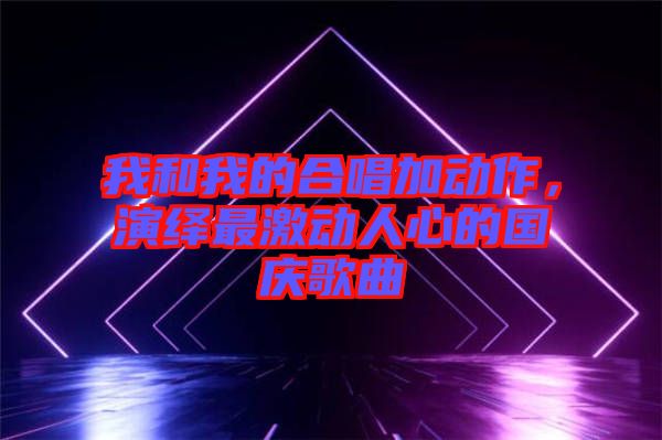 我和我的合唱加動作，演繹最激動人心的國慶歌曲