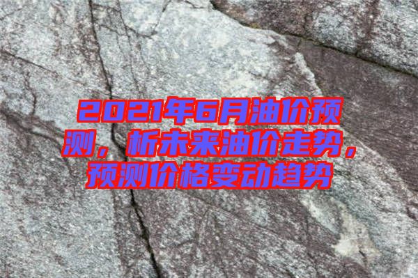 2021年6月油價預(yù)測，析未來油價走勢，預(yù)測價格變動趨勢