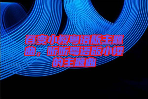 百變小櫻粵語版主題曲，聽聽粵語版小櫻的主題曲