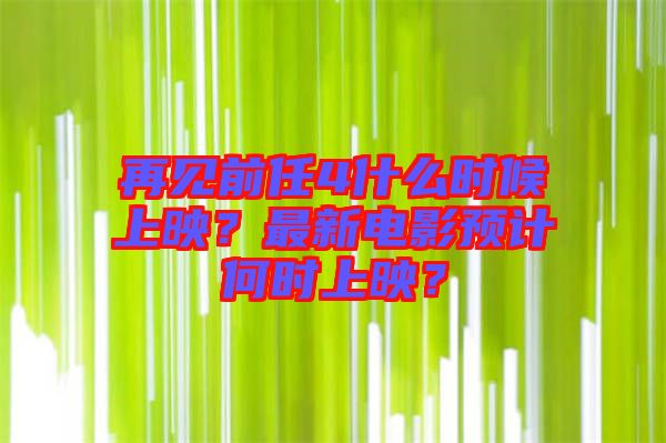 再見前任4什么時候上映？最新電影預計何時上映？