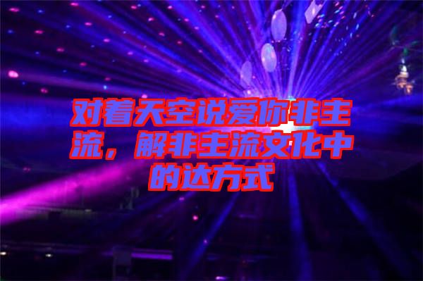 對(duì)著天空說(shuō)愛(ài)你非主流，解非主流文化中的達(dá)方式