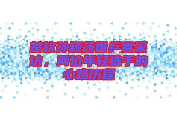 楚欽孫穎莎世乒賽采訪，兩位年輕選手的心路歷程