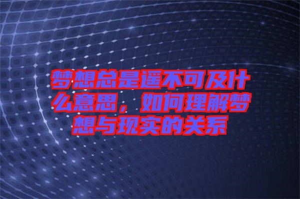 夢(mèng)想總是遙不可及什么意思，如何理解夢(mèng)想與現(xiàn)實(shí)的關(guān)系
