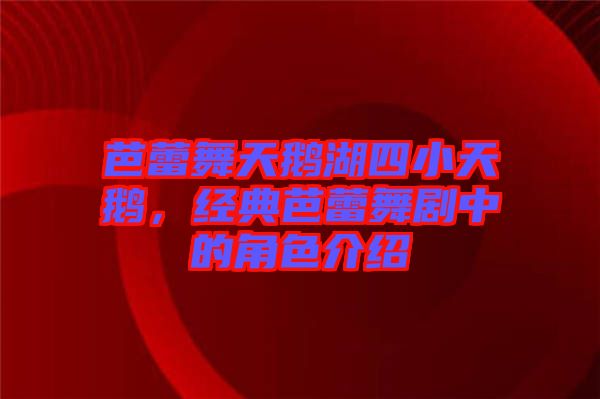 芭蕾舞天鵝湖四小天鵝，經(jīng)典芭蕾舞劇中的角色介紹