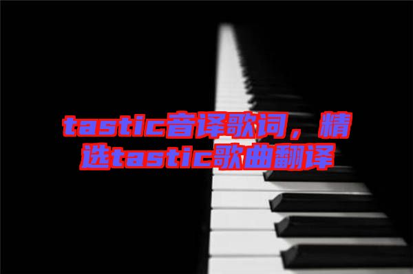 tastic音譯歌詞，精選tastic歌曲翻譯