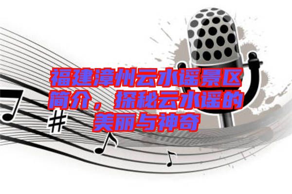 福建漳州云水謠景區(qū)簡(jiǎn)介，探秘云水謠的美麗與神奇