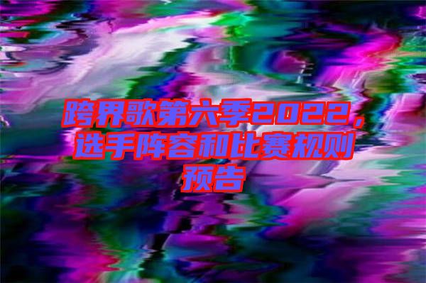 跨界歌第六季2022，選手陣容和比賽規(guī)則預(yù)告