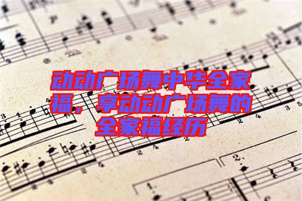 動(dòng)動(dòng)廣場舞中華全家福，享動(dòng)動(dòng)廣場舞的全家福經(jīng)歷