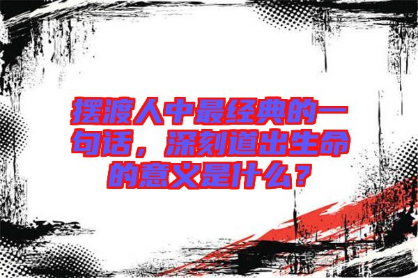 擺渡人中最經(jīng)典的一句話，深刻道出生命的意義是什么？