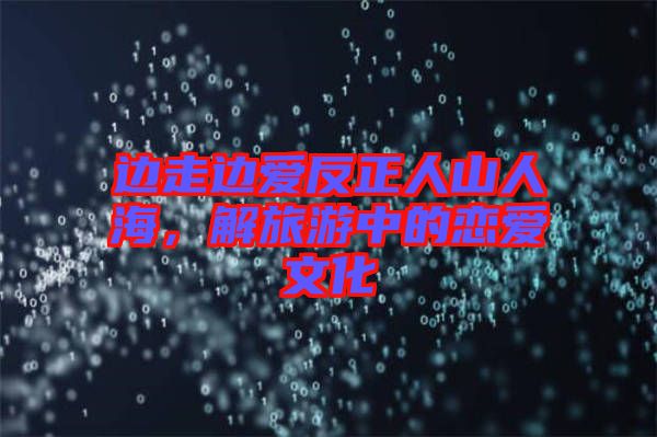 邊走邊愛(ài)反正人山人海，解旅游中的戀愛(ài)文化