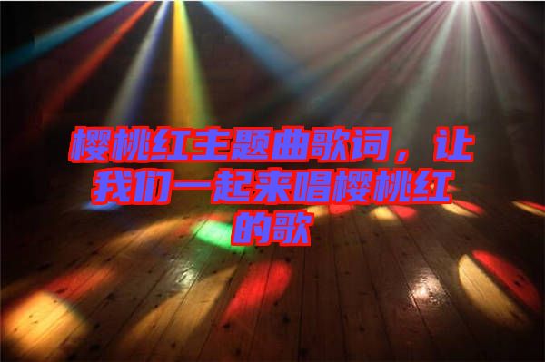 櫻桃紅主題曲歌詞，讓我們一起來唱櫻桃紅的歌