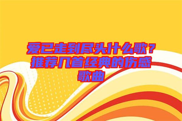 愛(ài)已走到盡頭什么歌？推薦幾首經(jīng)典的傷感歌曲