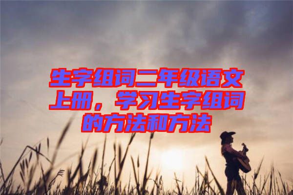 生字組詞二年級語文上冊，學習生字組詞的方法和方法