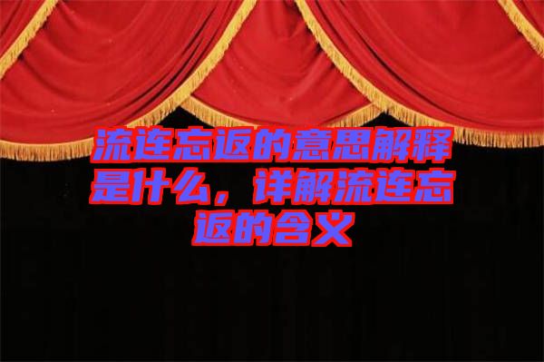 流連忘返的意思解釋是什么，詳解流連忘返的含義