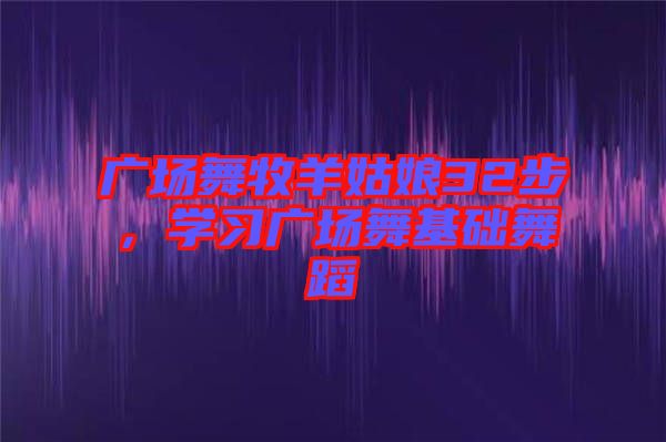 廣場(chǎng)舞牧羊姑娘32步，學(xué)習(xí)廣場(chǎng)舞基礎(chǔ)舞蹈