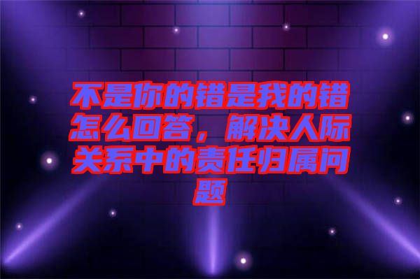 不是你的錯(cuò)是我的錯(cuò)怎么回答，解決人際關(guān)系中的責(zé)任歸屬問題