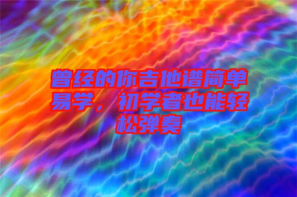 曾經(jīng)的你吉他譜簡單易學(xué)，初學(xué)者也能輕松彈奏
