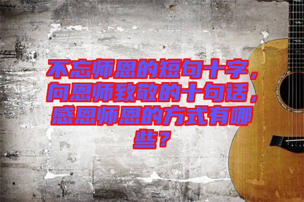 不忘師恩的短句十字，向恩師致敬的十句話，感恩師恩的方式有哪些？