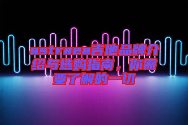 astraea吉他品牌介紹與選購(gòu)指南，你需要了解的一切